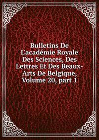 Bulletins De L'acad?mie Royale Des Sciences, Des Lettres Et Des Beaux-Arts De Belgique, Volume 20, part 1