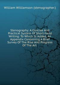 Stenography: A Concise And Practical System Of Short-hand Writing: To Which Is Added, An Appendix Containing A Brief Survey Of The Rise And Progress Of The Art .