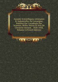 Annales Scientifiques, Litt?raires Et Industrielles De L'auvergne, Publi?es Par L'acad?mie Des Sciences, Belles-lettres Et Arts De Clermont-ferrand. . 1828-1858, Volume 4 (French Edition)