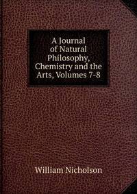 A Journal of Natural Philosophy, Chemistry and the Arts, Volumes 7-8