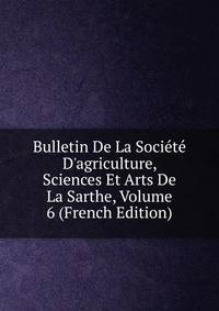 Bulletin De La Soci?t? D'agriculture, Sciences Et Arts De La Sarthe, Volume 6 (French Edition)
