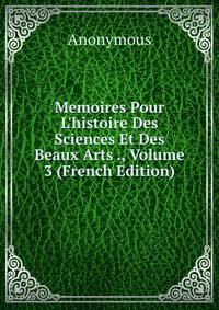 Memoires Pour L'histoire Des Sciences Et Des Beaux Arts ., Volume 3 (French Edition)
