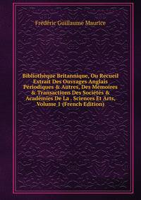 Biblioth?que Britannique, Ou Recueil Extrait Des Ouvrages Anglais P?riodiques &amp; Autres, Des M?moires &amp; Transactions Des Soci?t?s &amp; Acad?mies De La . Sciences Et Arts, Volume 1 (French Edition)