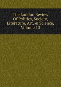 The London Review Of Politics, Society, Literature, Art, &amp; Science, Volume 10