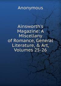Ainsworth's Magazine: A Miscellany of Romance, General Literature, &amp; Art, Volumes 25-26