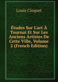 ?tudes Sur L'art ? Tournai Et Sur Les Anciens Artistes De Cette Ville, Volume 2 (French Edition)