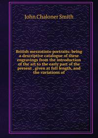 British mezzotinto portraits: being a descriptive catalogue of these engravings from the introduction of the art to the early part of the present . given at full length, and the variations of