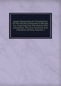 Asiatic Researches Or Transactions Of The Society Instituted In Bengal, For Inquiring Into The History And Antiquities, The Arts, Sciences, And Literature, Of Asia, Volume 2