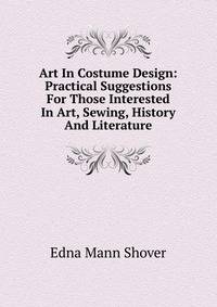 Art In Costume Design: Practical Suggestions For Those Interested In Art, Sewing, History And Literature