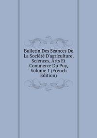 Bulletin Des S?ances De La Soci?t? D'agriculture, Sciences, Arts Et Commerce Du Puy, Volume 1 (French Edition)