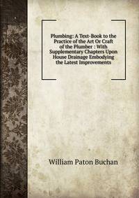 Plumbing: A Text-Book to the Practice of the Art Or Craft of the Plumber : With Supplementary Chapters Upon House Drainage Embodying the Latest Improvements