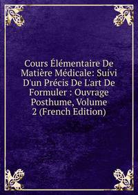 Cours ?l?mentaire De Mati?re M?dicale: Suivi D'un Pr?cis De L'art De Formuler : Ouvrage Posthume, Volume 2 (French Edition)