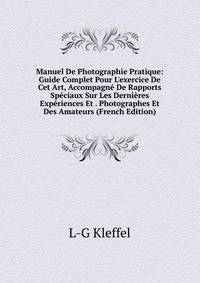 Manuel De Photographie Pratique: Guide Complet Pour L'exercice De Cet Art, Accompagn? De Rapports Sp?ciaux Sur Les Derni?res Exp?riences Et . Photographes Et Des Amateurs (French Edition)