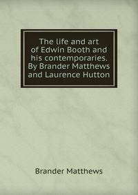 The life and art of Edwin Booth and his contemporaries. By Brander Matthews and Laurence Hutton