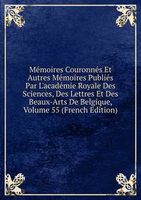 M?moires Couronn?s Et Autres M?moires Publi?s Par L'acad?mie Royale Des Sciences, Des Lettres Et Des Beaux-Arts De Belgique, Volume 55 (French Edition)