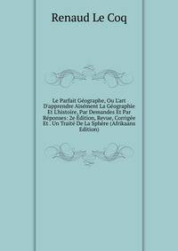 Le Parfait G?ographe, Ou L'art D'apprendre Ais?ment La G?ographie Et L'histoire, Par Demandes Et Par R?ponses: 2e ?dition, Revue, Corrig?e Et . Un Trait? De La Sph?re (Afrikaans Edition)