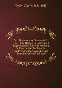 L'art Dentaire Aux ?tats-unis En 1893: Une Mission En Am?rique : Rapport Adress? ? M. Le Ministre De L'instruction Publique Sur L'enseignement Et . Dentaire Aux ?tats-unis (French Edition)