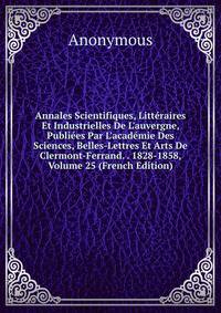 Annales Scientifiques, Litt?raires Et Industrielles De L'auvergne, Publi?es Par L'acad?mie Des Sciences, Belles-Lettres Et Arts De Clermont-Ferrand. . 1828-1858, Volume 25 (French Edition)