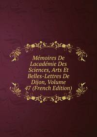 Memoires De Lacademie Des Sciences, Arts Et Belles-Lettres De Dijon, Volume 47 (French Edition)