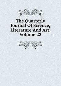 The Quarterly Journal Of Science, Literature And Art, Volume 23
