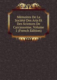 Memoires De La Societe Des Arts Et Des Sciences De Carcassonne, Volume 1 (French Edition)