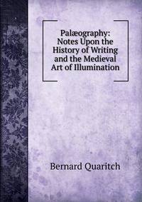 Pal?ography: Notes Upon the History of Writing and the Medieval Art of Illumination