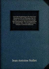 L'art Des Exp?riences Ou Avis Aux Amateurs De La Physique, Sur Le Choix, La Construction Et L'usage Des Instrumens, Sur La Pr?paration Et L'emploi Des . Aux Exp?riences, Volume 3 (French Edition)