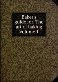 Baker's guide; or, The art of baking Volume 1