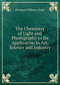 The Chemistry of Light and Photography in Its Application to Art, Science and Industry