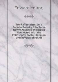 Pre-Raffaelitism: Or, a Popular Enquiry Into Some Newly-Asserted Principles Connected with the Philosophy, Poetry, Religion, and Revolution of Art