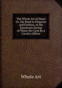 The Whole Art of Dress Or, the Road to Elegance and Fashion, at the Enormous Saving of Thirty Per Cent by a Cavalry Officer