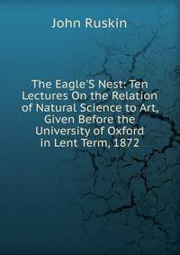The Eagle'S Nest: Ten Lectures On the Relation of Natural Science to Art, Given Before the University of Oxford in Lent Term, 1872