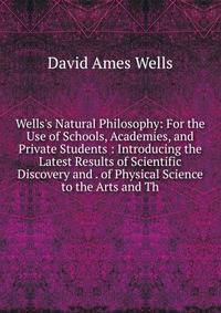 Wells's Natural Philosophy: For the Use of Schools, Academies, and Private Students : Introducing the Latest Results of Scientific Discovery and . of Physical Science to the Arts and Th