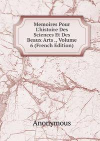 Memoires Pour L'histoire Des Sciences Et Des Beaux Arts ., Volume 6 (French Edition)