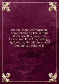 The Philosophical Magazine: Comprehending The Various Branches Of Science, The Liberal And Fine Arts, Geology, Agriculture, Manufactures And Commerce., Volume 21
