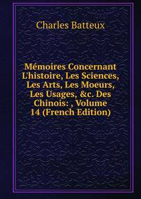 M?moires Concernant L'histoire, Les Sciences, Les Arts, Les Moeurs, Les Usages, &amp;c. Des Chinois: , Volume 14 (French Edition)