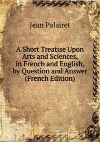 A Short Treatise Upon Arts and Sciences, in French and English, by Question and Answer (French Edition)