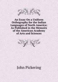An Essay On a Uniform Orthography for the Indian Languages of North America: As Published in the Memoirs of the American Academy of Arts and Sciences