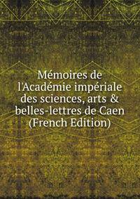 M?moires de l'Acad?mie imp?riale des sciences, arts &amp; belles-lettres de Caen (French Edition)