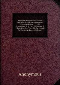 Oeuvres De Condillac: Cours D'etudes Pour L'instruction Du Prince De Parme: T. 5. La Grammaire. T. 6. L'art De Penser. T. 7. L'art D'ecrire. T. 8. . 21. De L'etude De L'histoire (French Edition)