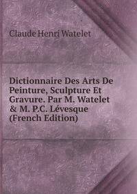 Dictionnaire Des Arts De Peinture, Sculpture Et Gravure. Par M. Watelet &amp; M. P.C. L?vesque (French Edition)