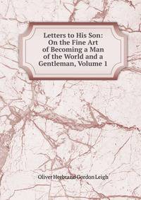 Letters to His Son: On the Fine Art of Becoming a Man of the World and a Gentleman, Volume 1