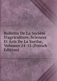 Bulletin De La Soci?t? D'agriculture, Sciences Et Arts De La Sarthe, Volumes 14-15 (French Edition)