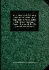 Art treasures of Germany. A collection of the most important pictures of the galleries of Dresden, Cassel, Brunswick, Berlin, Munich and Vienna