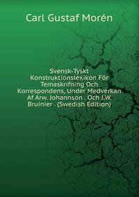 Svensk-Tyskt Konstruktionslexikon For Temaskrifning Och Korrespondens, Under Medverkan Af Arw. Johannson . Och J.W. Bruinier . (Swedish Edition)
