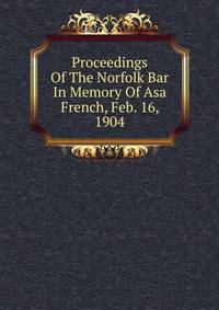 Proceedings Of The Norfolk Bar In Memory Of Asa French, Feb. 16, 1904