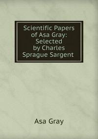 Scientific Papers of Asa Gray: Selected by Charles Sprague Sargent .