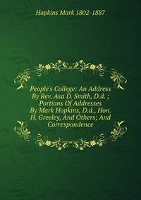 People's College: An Address By Rev. Asa D. Smith, D.d. ; Portions Of Addresses By Mark Hopkins, D.d., Hon. H. Greeley, And Others; And Correspondence