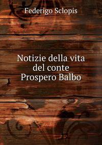 Notizie della vita del conte Prospero Balbo