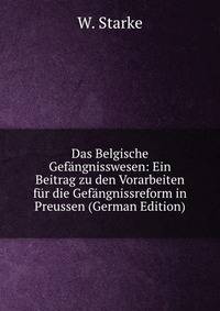 Das Belgische Gefangnisswesen: Ein Beitrag zu den Vorarbeiten fur die Gefangnissreform in Preussen (German Edition)